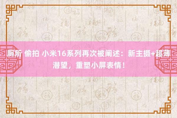 厕所 偷拍 小米16系列再次被阐述：新主摄+超薄潜望，重塑小屏表情！