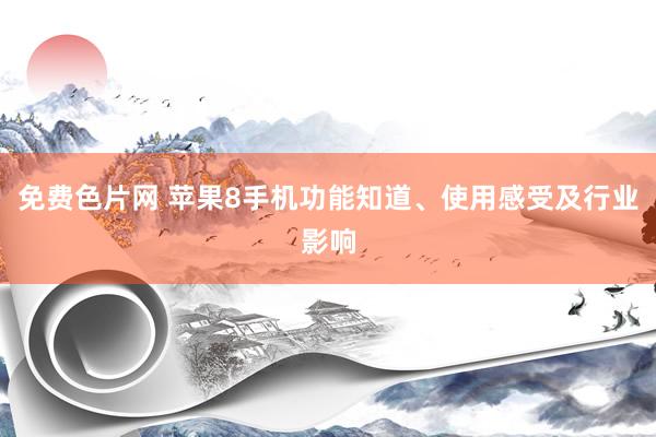 免费色片网 苹果8手机功能知道、使用感受及行业影响