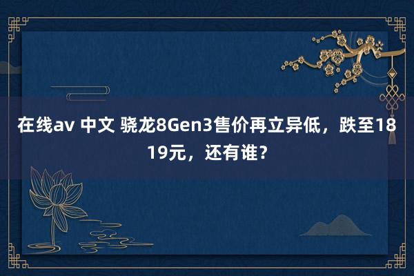 在线av 中文 骁龙8Gen3售价再立异低，跌至1819元，还有谁？
