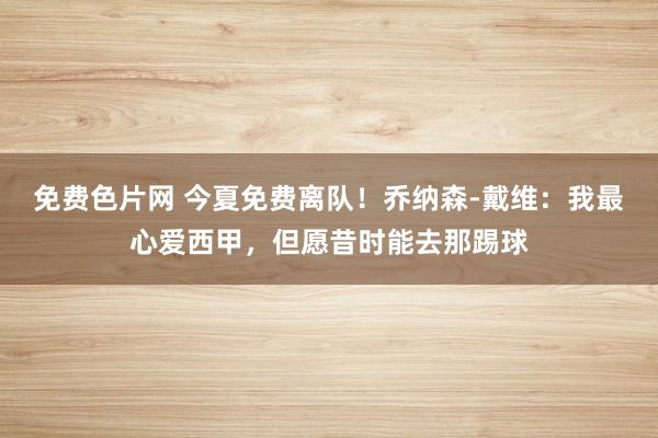 免费色片网 今夏免费离队！乔纳森-戴维：我最心爱西甲，但愿昔时能去那踢球