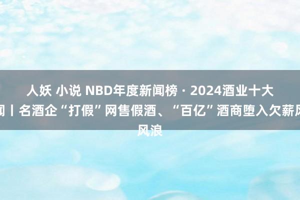 人妖 小说 NBD年度新闻榜 · 2024酒业十大新闻丨名酒企“打假”网售假酒、“百亿”酒商堕入欠薪风浪