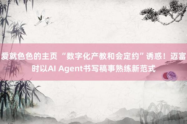 爱就色色的主页 “数字化产教和会定约”诱惑！迈富时以AI Agent书写稿事熟练新范式