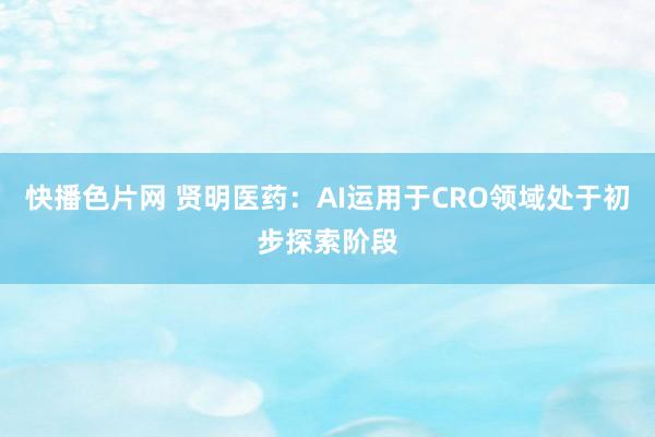 快播色片网 贤明医药：AI运用于CRO领域处于初步探索阶段