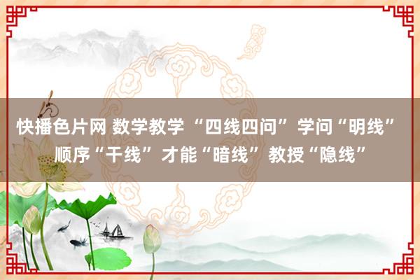 快播色片网 数学教学 “四线四问” 学问“明线” 顺序“干线” 才能“暗线” 教授“隐线”