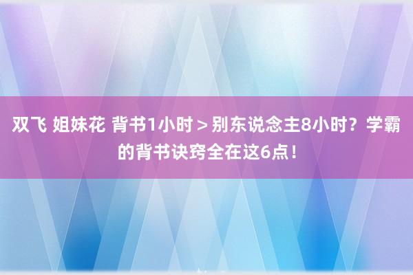 双飞 姐妹花 背书1小时＞别东说念主8小时？学霸的背书诀窍全在这6点！