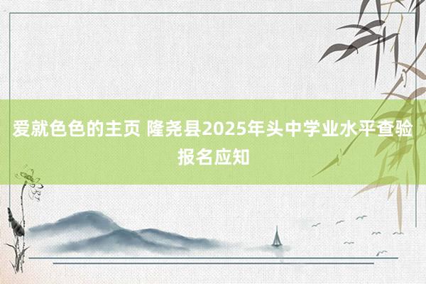 爱就色色的主页 隆尧县2025年头中学业水平查验报名应知