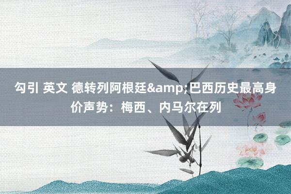 勾引 英文 德转列阿根廷&巴西历史最高身价声势：梅西、内马尔在列