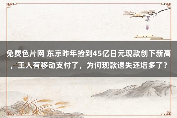 免费色片网 东京昨年捡到45亿日元现款创下新高，王人有移动支付了，为何现款遗失还增多了？