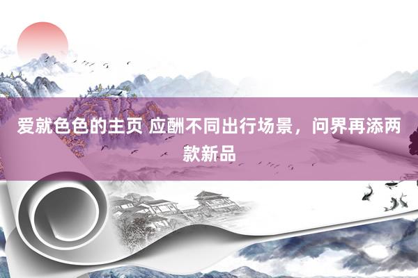 爱就色色的主页 应酬不同出行场景，问界再添两款新品