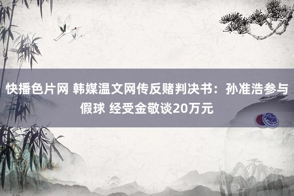 快播色片网 韩媒温文网传反赌判决书：孙准浩参与假球 经受金敬谈20万元