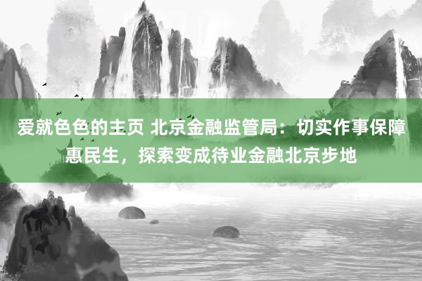 爱就色色的主页 北京金融监管局：切实作事保障惠民生，探索变成待业金融北京步地