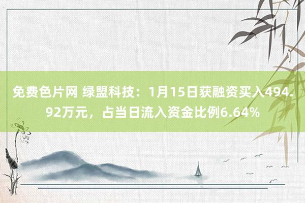 免费色片网 绿盟科技：1月15日获融资买入494.92万元，占当日流入资金比例6.64%