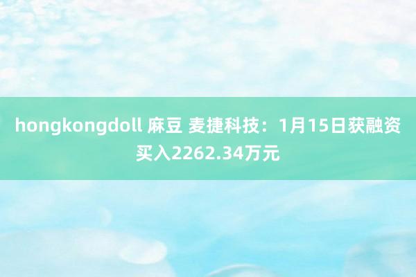 hongkongdoll 麻豆 麦捷科技：1月15日获融资买入2262.34万元
