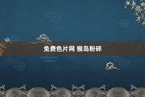 免费色片网 猴岛粉碎