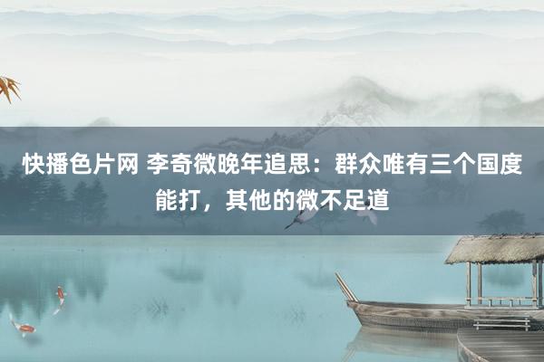 快播色片网 李奇微晚年追思：群众唯有三个国度能打，其他的微不足道