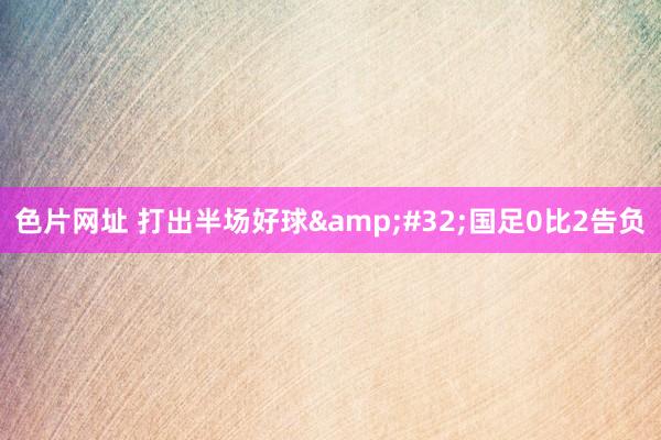 色片网址 打出半场好球&#32;国足0比2告负