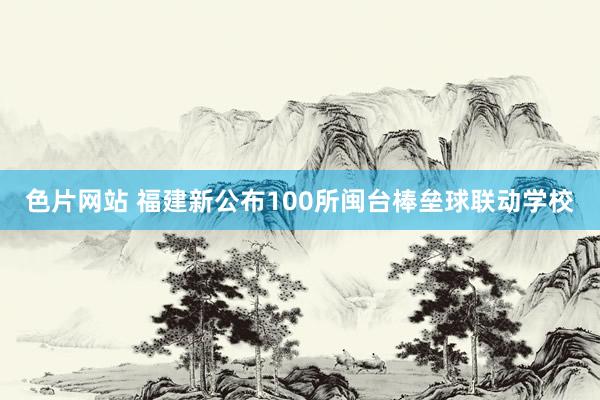 色片网站 福建新公布100所闽台棒垒球联动学校