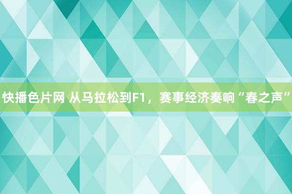 快播色片网 从马拉松到F1，赛事经济奏响“春之声”