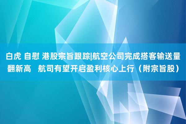 白虎 自慰 港股宗旨跟踪|航空公司完成搭客输送量翻新高   航司有望开启盈利核心上行（附宗旨股）