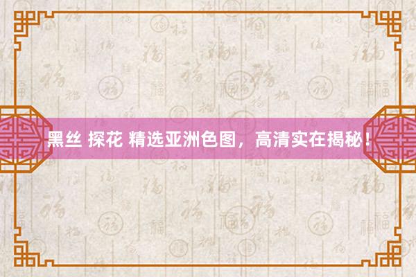 黑丝 探花 精选亚洲色图，高清实在揭秘！