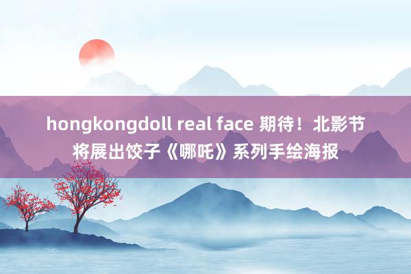 hongkongdoll real face 期待！北影节将展出饺子《哪吒》系列手绘海报