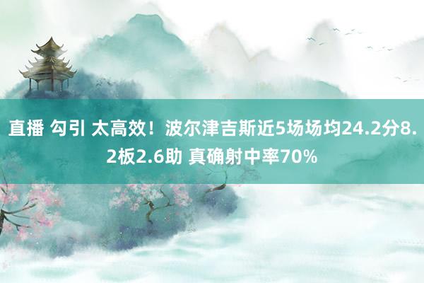 直播 勾引 太高效！波尔津吉斯近5场场均24.2分8.2板2.6助 真确射中率70%