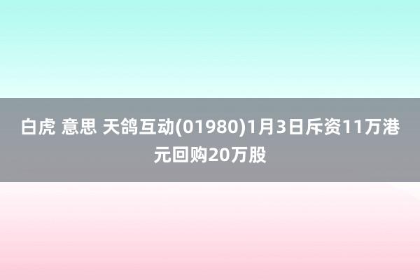白虎 意思 天鸽互动(01980)1月3日斥资11万港元回购20万股