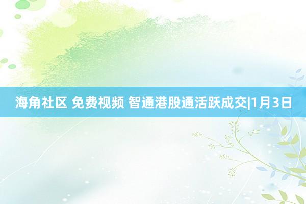 海角社区 免费视频 智通港股通活跃成交|1月3日