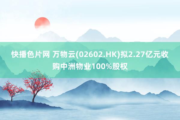 快播色片网 万物云(02602.HK)拟2.27亿元收购中洲物业100%股权