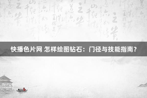 快播色片网 怎样绘图钻石：门径与技能指南？