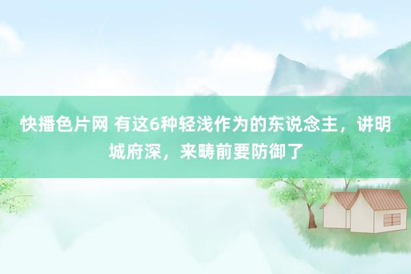 快播色片网 有这6种轻浅作为的东说念主，讲明城府深，来畴前要防御了