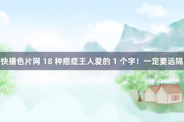 快播色片网 18 种癌症王人爱的 1 个字！一定要远隔