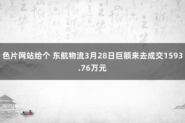 色片网站给个 东航物流3月28日巨额来去成交1593.76万元