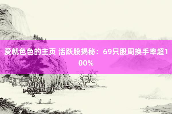 爱就色色的主页 活跃股揭秘：69只股周换手率超100%