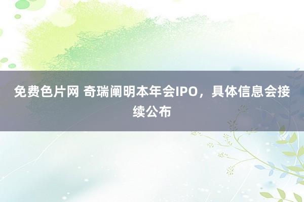 免费色片网 奇瑞阐明本年会IPO，具体信息会接续公布