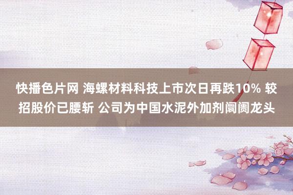 快播色片网 海螺材料科技上市次日再跌10% 较招股价已腰斩 公司为中国水泥外加剂阛阓龙头
