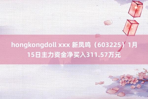 hongkongdoll xxx 新凤鸣（603225）1月15日主力资金净买入311.57万元