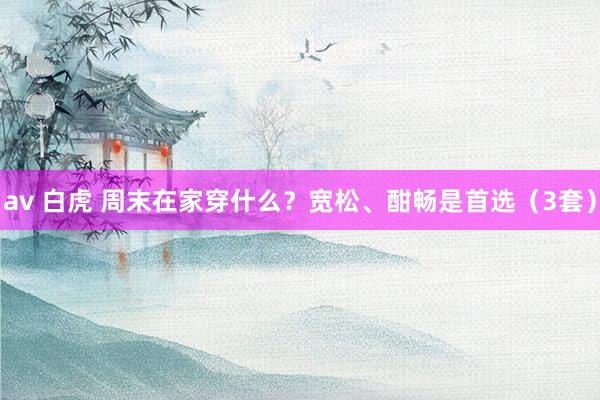 av 白虎 周末在家穿什么？宽松、酣畅是首选（3套）