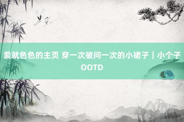 爱就色色的主页 穿一次被问一次的小裙子｜小个子OOTD