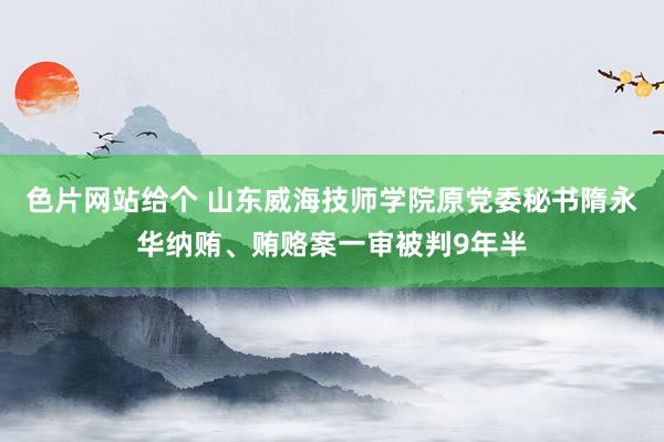 色片网站给个 山东威海技师学院原党委秘书隋永华纳贿、贿赂案一审被判9年半