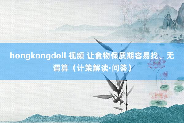 hongkongdoll 视频 让食物保质期容易找、无谓算（计策解读·问答）