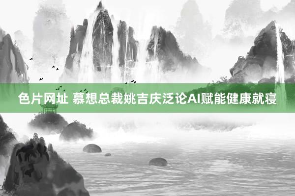 色片网址 慕想总裁姚吉庆泛论AI赋能健康就寝