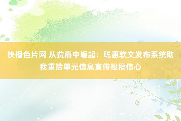 快播色片网 从贫瘠中崛起：聪惠软文发布系统助我重拾单元信息宣传投稿信心