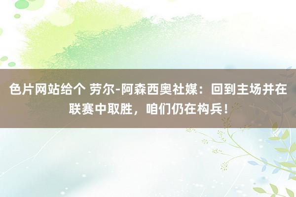 色片网站给个 劳尔-阿森西奥社媒：回到主场并在联赛中取胜，咱们仍在构兵！