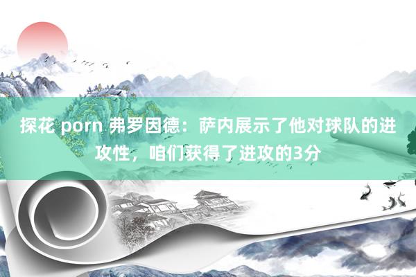 探花 porn 弗罗因德：萨内展示了他对球队的进攻性，咱们获得了进攻的3分