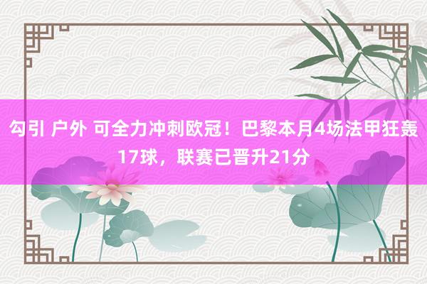 勾引 户外 可全力冲刺欧冠！巴黎本月4场法甲狂轰17球，联赛已晋升21分