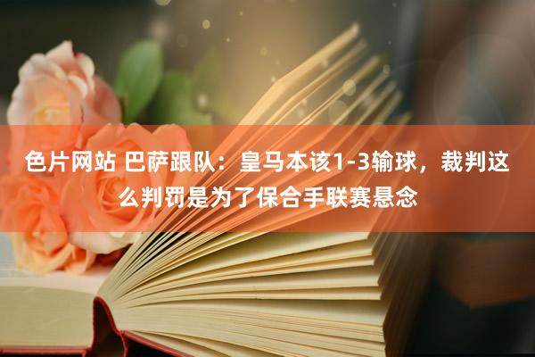 色片网站 巴萨跟队：皇马本该1-3输球，裁判这么判罚是为了保合手联赛悬念