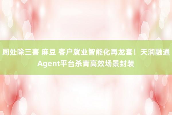 周处除三害 麻豆 客户就业智能化再龙套！天润融通Agent平台杀青高效场景封装