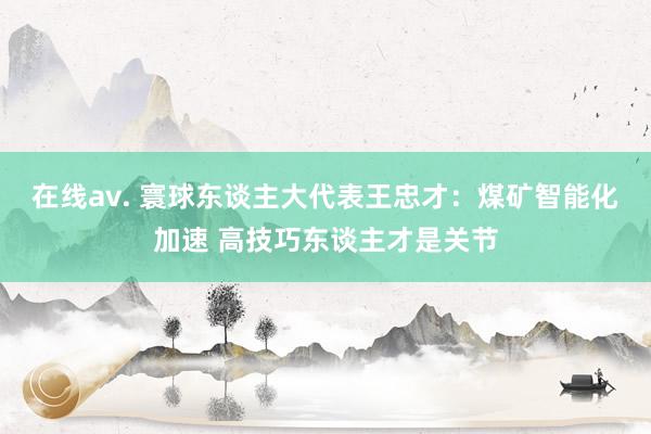 在线av. 寰球东谈主大代表王忠才：煤矿智能化加速 高技巧东谈主才是关节