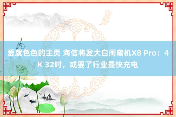爱就色色的主页 海信将发大白闺蜜机X8 Pro：4K 32吋，或罢了行业最快充电